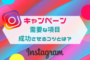 Instagramのキャンペーンを実施する上で需要な項目・成功させるコツとは?