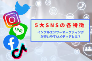 5大SNSの各特徴とインフルエンサーマーケティングが行いやすいメディアとは?