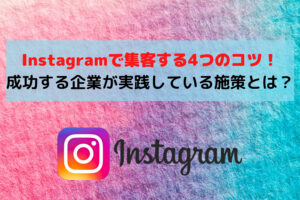 インスタグラムで集客する4つのコツ!成功する企業が実践している施策とは?