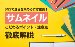SNSでサムネイルが重要な理由とは?こだわるポイントや注意点を解説
