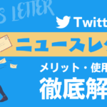 Twitterのニュースレターとは?メリットや使用方法を徹底解説