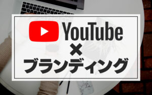 YouTubeのブランディングで成功するためにすべきことを解説