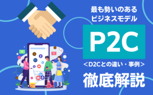 最も勢いのあるビジネスモデルのP2Cとは？D2Cとの違い・事例などを解説
