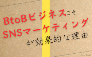 BtoBビジネスこそSNSマーケティングが効果的な理由！