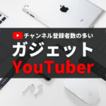 チャンネル登録者数の多い人気ガジェットYouTuber 12選