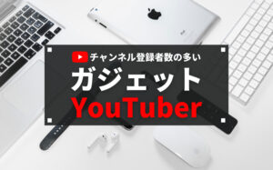 チャンネル登録者数の多い人気ガジェットYouTuber 12選