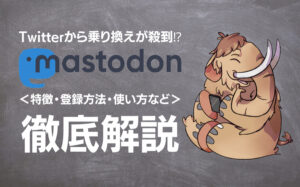 Mastodon(マストドン)とは?Twitterの代わりになるSNSと話題になっている